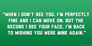 When I don’t see you, I’m perfectly fine and I can move on. But ...