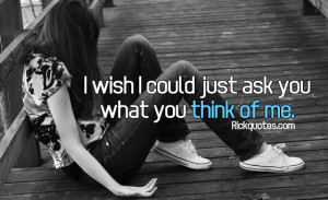 Love Quotes | I Wish I Could Just Ask You What You Think Of Me.