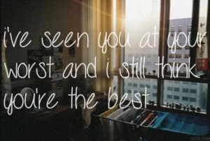 ve seen you at your worst and I still think you're the best