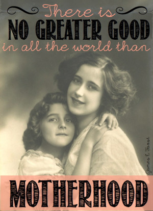 ... Is No Greater Good In All The World Than Motherhood - Mother Quote