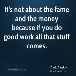 It's not about the fame and the money because if you do good work all ...