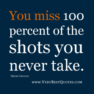 You miss 100 percent of the shots you never take.—Wayne Gretzky