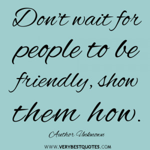 kindness quotes, Don't wait for people to be friendly, show them how ...