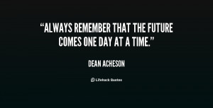Always remember that the future comes one day at a time.”