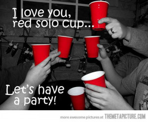 red solo cup i fill you up LETS HAVE A PARTY.... this song makes me ...