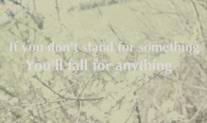 If you don't stand for something you'll fall for anything.