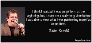 think I realized it was an art form at the beginning, but it took me ...