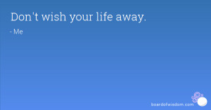 Don't wish your life away.
