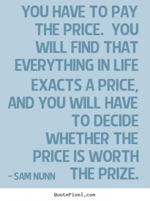 to pay the price. You will find that everything in life exacts a price ...