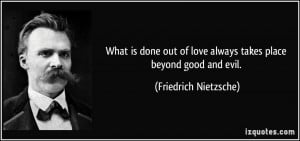 ... of love always takes place beyond good and evil. - Friedrich Nietzsche