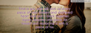 Find a guy who will pick up every piece of your broken and shattered ...
