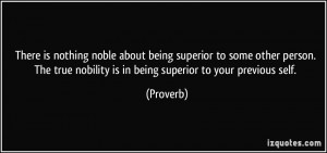 ... true nobility is in being superior to your previous self. - Proverbs
