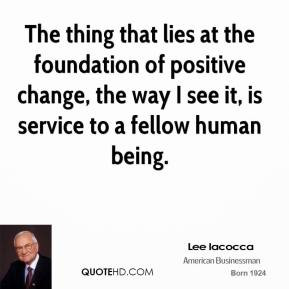 The thing that lies at the foundation of positive change, the way I ...