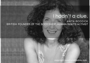hadn't a clue. Anita Roddick http://www.facebook.com/TimeToKickButs ...
