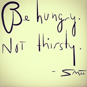 Be hungry- not thirsty!