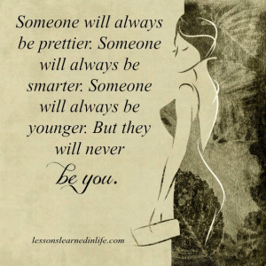 ... always be prettier someone will always be smarter someone will always