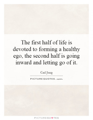 ... half of life is devoted to forming a healthy ego, the second half is