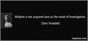 ... is not acquired save as the result of investigation. - Sara Teasdale