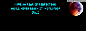 Have no fear of perfection, you'll never reach it. -Salvador Dali