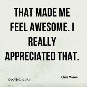 Chris Mason - That made me feel awesome. I really appreciated that.
