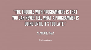 The trouble with programmers is that you can never tell what a ...