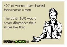 40% of women have hurled footwear at a man. The other 60% would never ...