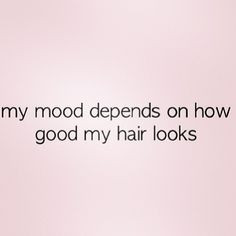 My mood depends on how good my hair looks: Luckily, we're ALWAYS in a ...