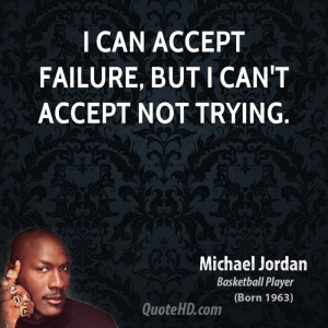 can accept failure, but I can't accept not trying.