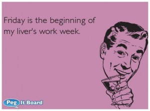 Drinking ecard: Friday is the beginning of my liver's work week. - Peg ...