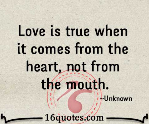 Love is true when it comes from the heart, not from the mouth.