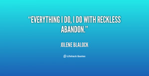 Everything I do, I do with reckless abandon.
