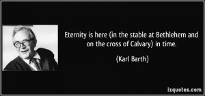 ... stable at Bethlehem and on the cross of Calvary) in time. - Karl Barth