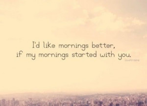 like mornings better, if my mornings started with you.