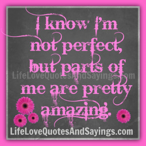 know I am not perfect, but parts of me are pretty amazing.