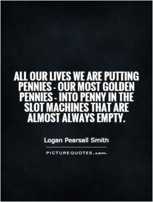 All our lives we are putting pennies - our most golden pennies - into ...