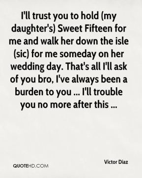 you to hold (my daughter's) Sweet Fifteen for me and walk her down ...