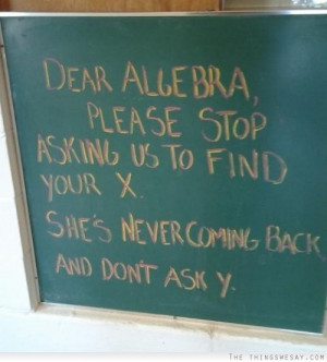 Dear algebra please stop asking us to find your X she's never coming ...