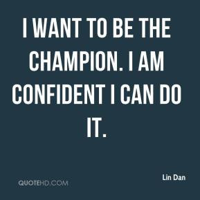 want to be the champion. I am confident I can do it.