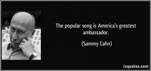 The popular song is America's greatest ambassador. - Sammy Cahn