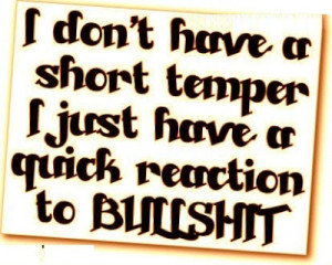 don't have a short temper I just have a quick reaction to bullshit.