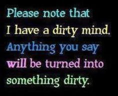 ... dirty mind. anything you say will be turned into something dirty