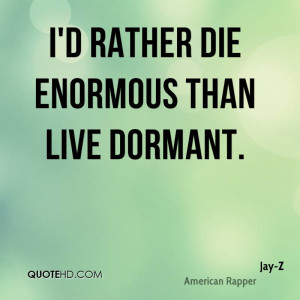 rather die enormous than live dormant.