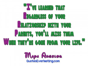 ... your parents, you'll miss them when they're gone from your life. -Maya