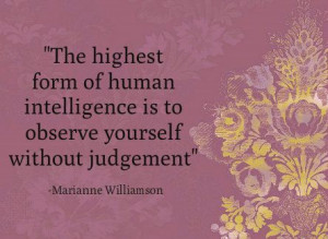 ... is to observe yourself without judgement.-Marianne Williamson