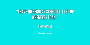 have no regular schedule. I get up whenever I can.”