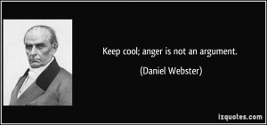 Keep cool; anger is not an argument. - Daniel Webster