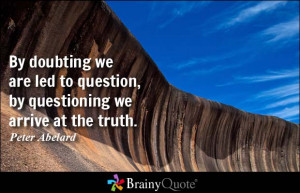 By doubting we are led to question, by questioning we arrive at the ...