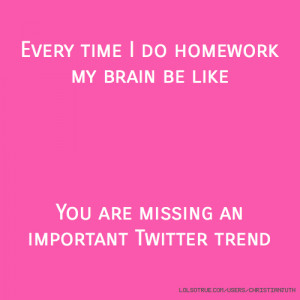 Every time I do homework my brain be like You are missing an important ...