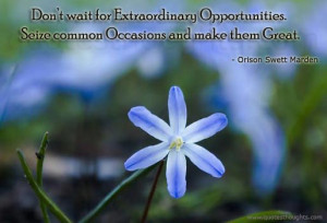 Don’t wait for extraordinary opportunities. Seize common occasions ...