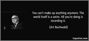 ... itself is a satire. All you're doing is recording it. - Art Buchwald